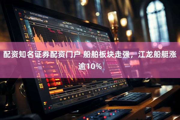 配资知名证券配资门户 船舶板块走强，江龙船艇涨逾10%