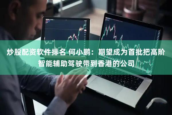炒股配资软件排名 何小鹏：期望成为首批把高阶智能辅助驾驶带到香港的公司