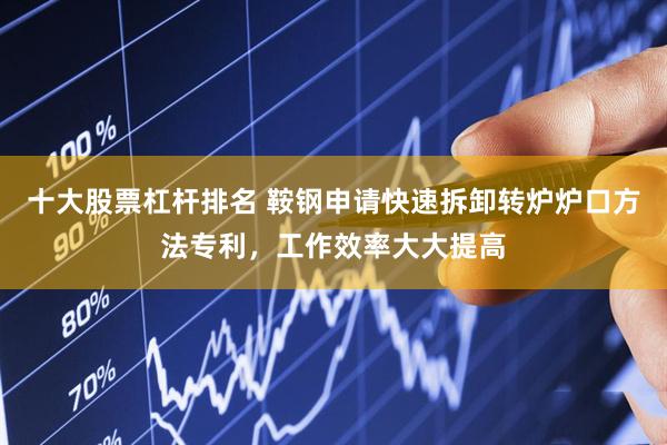 十大股票杠杆排名 鞍钢申请快速拆卸转炉炉口方法专利，工作效率大大提高