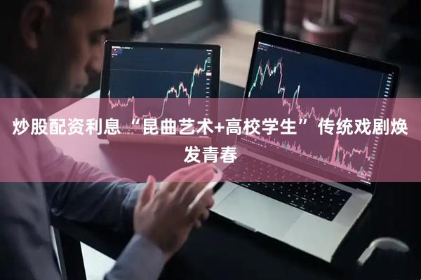炒股配资利息 “昆曲艺术+高校学生” 传统戏剧焕发青春