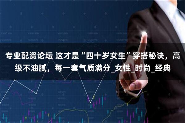 专业配资论坛 这才是“四十岁女生”穿搭秘诀，高级不油腻，每一套气质满分_女性_时尚_经典