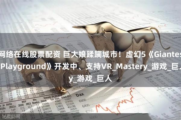 网络在线股票配资 巨大娘蹂躏城市！虚幻5《Giantess Playground》开发中、支持VR_Mastery_游戏_巨人