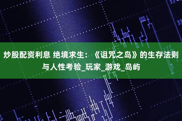 炒股配资利息 绝境求生：《诅咒之岛》的生存法则与人性考验_玩家_游戏_岛屿