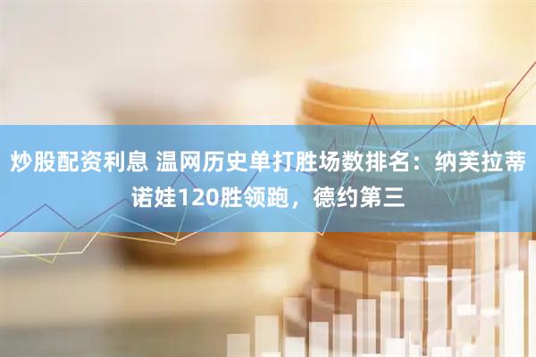 炒股配资利息 温网历史单打胜场数排名：纳芙拉蒂诺娃120胜领跑，德约第三