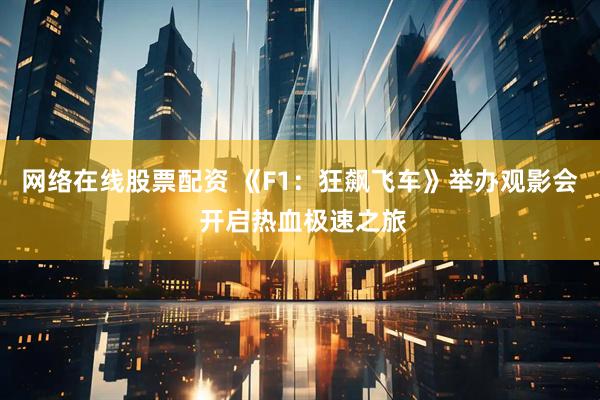 网络在线股票配资 《F1：狂飙飞车》举办观影会 开启热血极速之旅