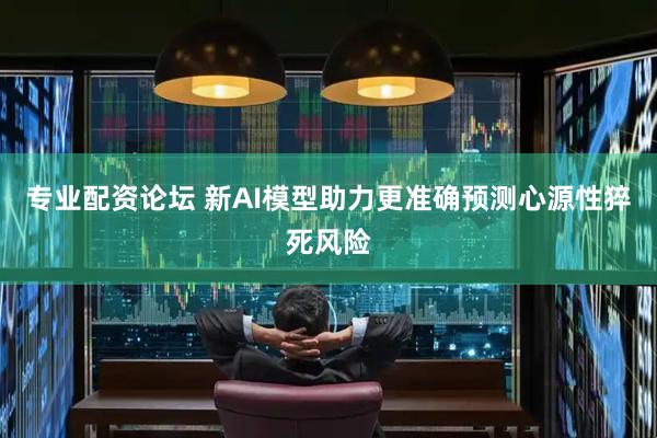 专业配资论坛 新AI模型助力更准确预测心源性猝死风险