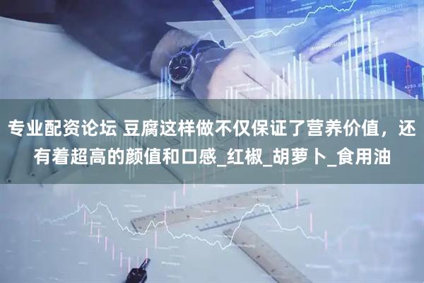 专业配资论坛 豆腐这样做不仅保证了营养价值，还有着超高的颜值和口感_红椒_胡萝卜_食用油