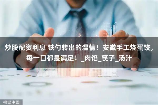 炒股配资利息 铁勺转出的温情！安徽手工烧蛋饺，每一口都是满足！_肉馅_筷子_汤汁