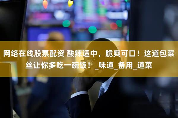 网络在线股票配资 酸辣适中，脆爽可口！这道包菜丝让你多吃一碗饭！_味道_备用_道菜