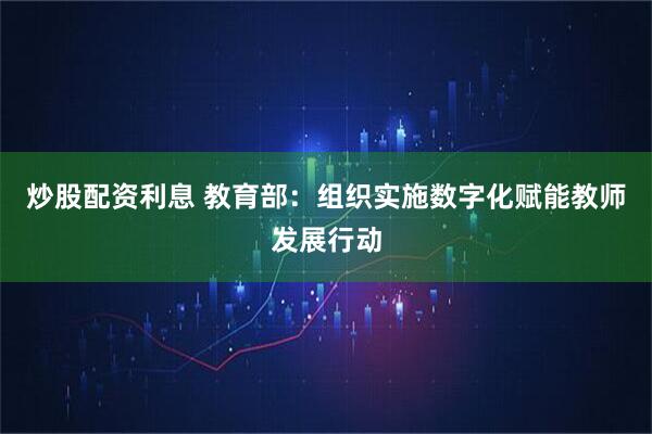 炒股配资利息 教育部：组织实施数字化赋能教师发展行动