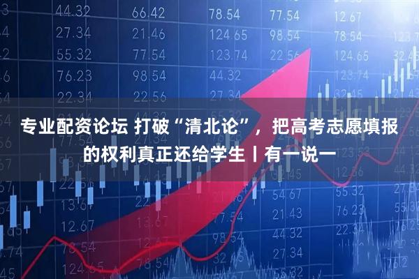 专业配资论坛 打破“清北论”，把高考志愿填报的权利真正还给学生丨有一说一