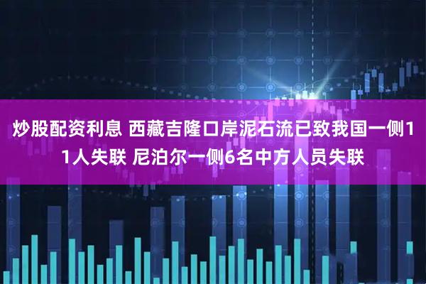 炒股配资利息 西藏吉隆口岸泥石流已致我国一侧11人失联 尼泊尔一侧6名中方人员失联