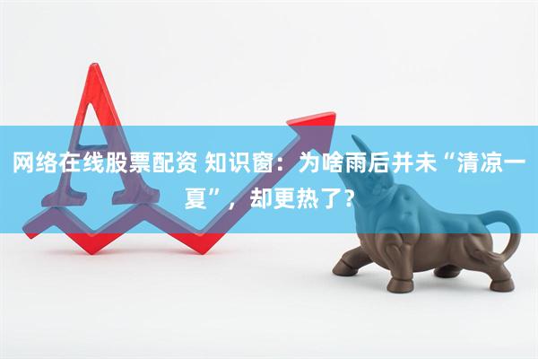 网络在线股票配资 知识窗：为啥雨后并未“清凉一夏”，却更热了？