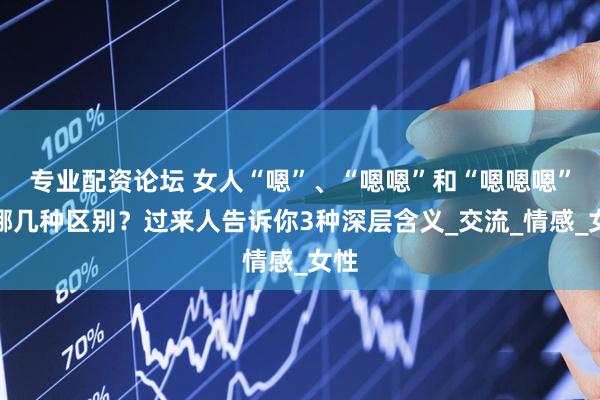 专业配资论坛 女人“嗯”、“嗯嗯”和“嗯嗯嗯”有哪几种区别？过来人告诉你3种深层含义_交流_情感_女性