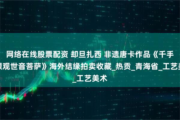 网络在线股票配资 却旦扎西 非遗唐卡作品《千手千眼观世音菩萨》海外结缘拍卖收藏_热贡_青海省_工艺美术