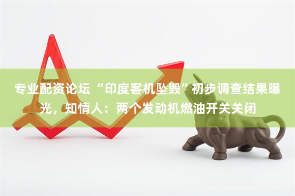 专业配资论坛 “印度客机坠毁”初步调查结果曝光，知情人：两个发动机燃油开关关闭
