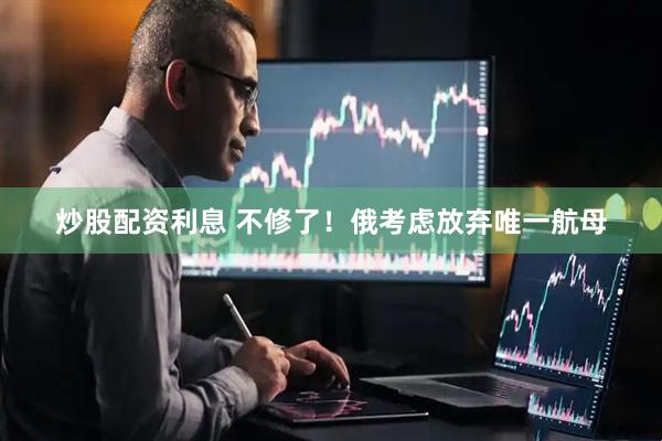 炒股配资利息 不修了！俄考虑放弃唯一航母