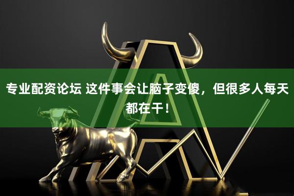 专业配资论坛 这件事会让脑子变傻，但很多人每天都在干！