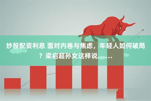 炒股配资利息 面对内卷与焦虑，年轻人如何破局？梁启超孙女这样说……