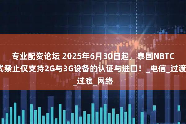 专业配资论坛 2025年6月30日起，泰国NBTC将正式禁止仅支持2G与3G设备的认证与进口！_电信_过渡_网络