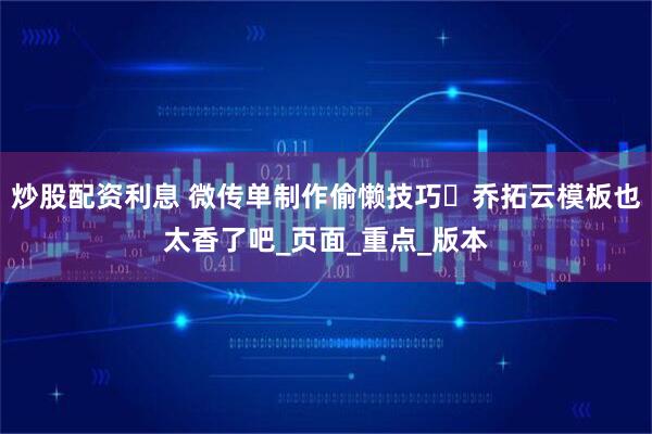 炒股配资利息 微传单制作偷懒技巧️乔拓云模板也太香了吧_页面_重点_版本