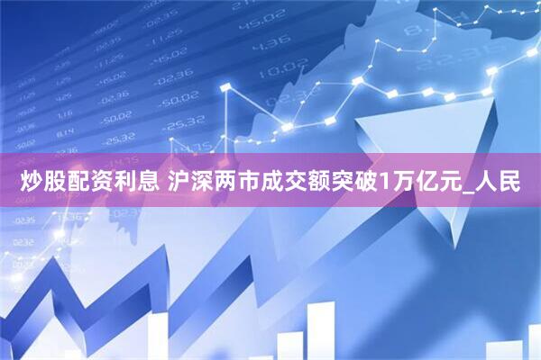 炒股配资利息 沪深两市成交额突破1万亿元_人民