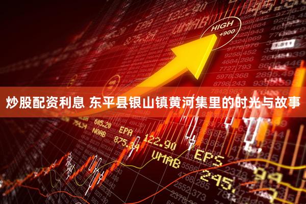 炒股配资利息 东平县银山镇黄河集里的时光与故事