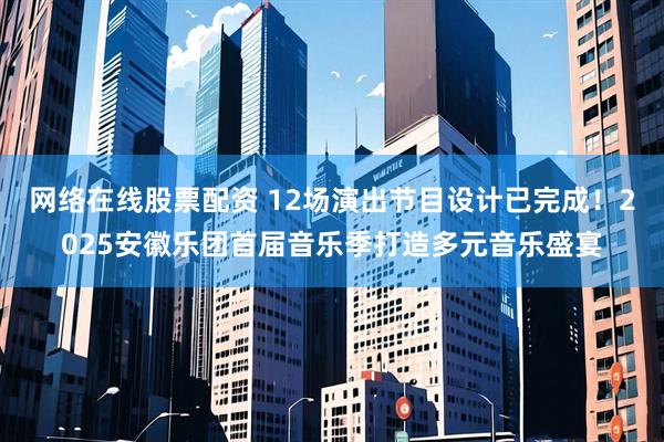 网络在线股票配资 12场演出节目设计已完成！2025安徽乐团首届音乐季打造多元音乐盛宴