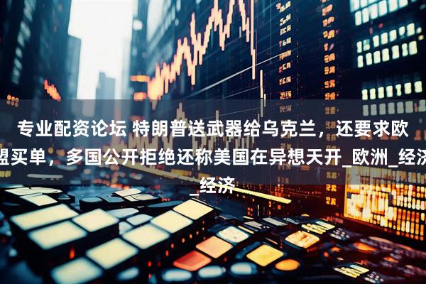 专业配资论坛 特朗普送武器给乌克兰，还要求欧盟买单，多国公开拒绝还称美国在异想天开_欧洲_经济