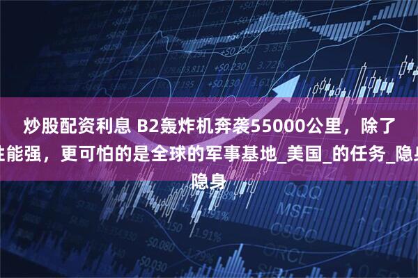炒股配资利息 B2轰炸机奔袭55000公里，除了性能强，更可怕的是全球的军事基地_美国_的任务_隐身