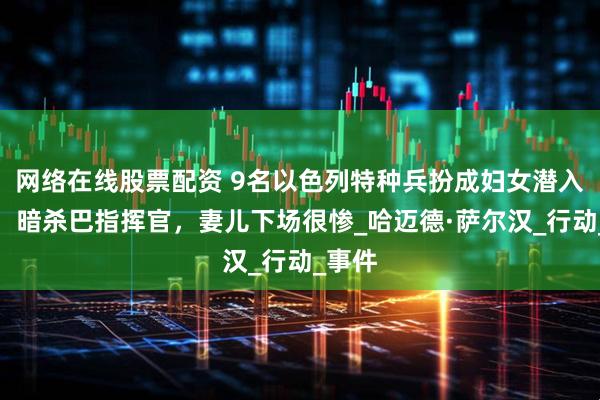 网络在线股票配资 9名以色列特种兵扮成妇女潜入加沙，暗杀巴指挥官，妻儿下场很惨_哈迈德·萨尔汉_行动_事件