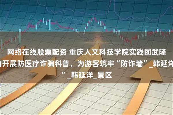 网络在线股票配资 重庆人文科技学院实践团武隆仙女山开展防医疗诈骗科普，为游客筑牢“防诈墙”_韩延洋_景区