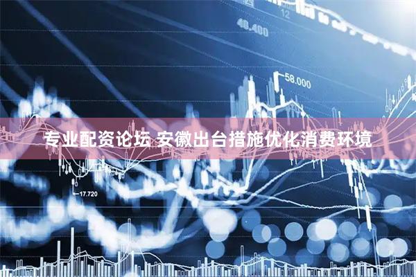 专业配资论坛 安徽出台措施优化消费环境