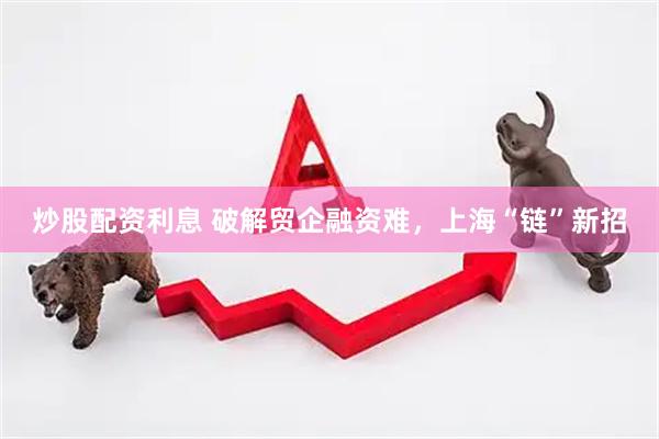 炒股配资利息 破解贸企融资难，上海“链”新招
