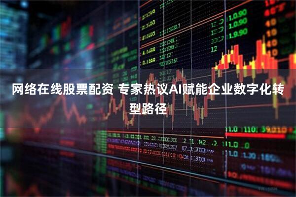 网络在线股票配资 专家热议AI赋能企业数字化转型路径