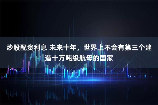 炒股配资利息 未来十年，世界上不会有第三个建造十万吨级航母的国家