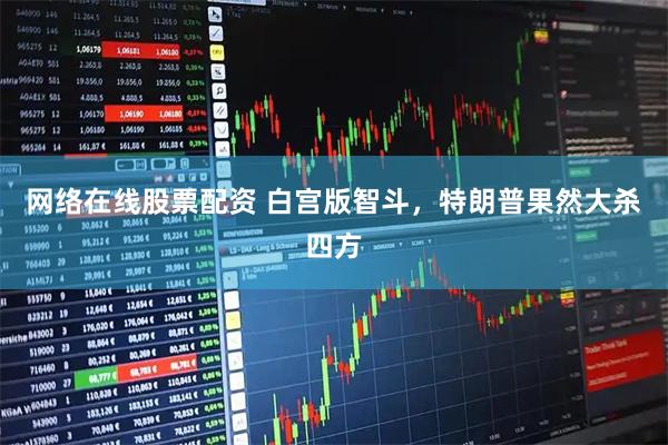 网络在线股票配资 白宫版智斗，特朗普果然大杀四方