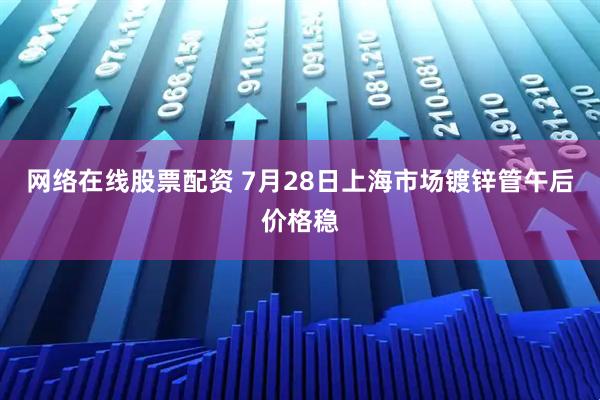 网络在线股票配资 7月28日上海市场镀锌管午后价格稳