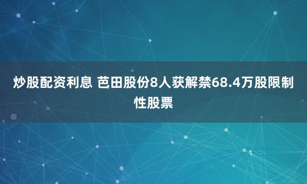 炒股配资利息 芭田股份8人获解禁68.4万股限制性股票