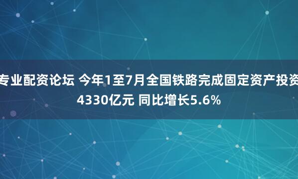 专业配资论坛 今年1至7月全国铁路完成固定资产投资4330亿元 同比增长5.6%