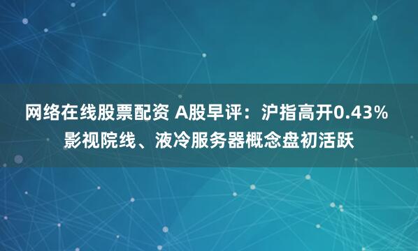 网络在线股票配资 A股早评：沪指高开0.43% 影视院线、液冷服务器概念盘初活跃