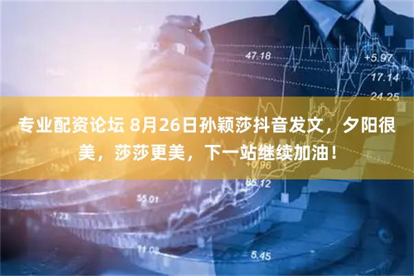 专业配资论坛 8月26日孙颖莎抖音发文，夕阳很美，莎莎更美，下一站继续加油！