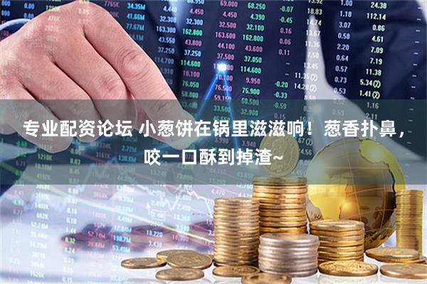 专业配资论坛 小葱饼在锅里滋滋响！葱香扑鼻，咬一口酥到掉渣~