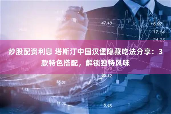 炒股配资利息 塔斯汀中国汉堡隐藏吃法分享：3款特色搭配，解锁独特风味
