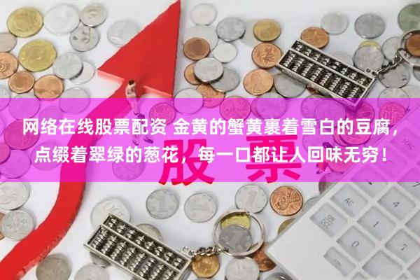 网络在线股票配资 金黄的蟹黄裹着雪白的豆腐，点缀着翠绿的葱花，每一口都让人回味无穷！