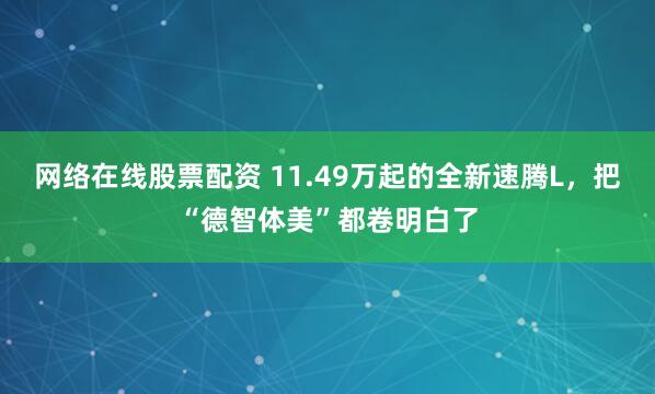 网络在线股票配资 11.49万起的全新速腾L，把“德智体美”都卷明白了