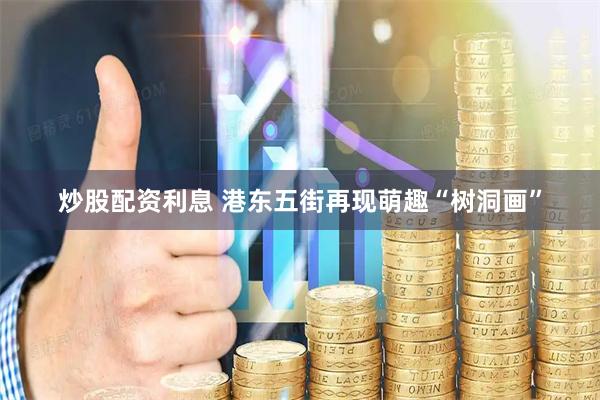炒股配资利息 港东五街再现萌趣“树洞画”