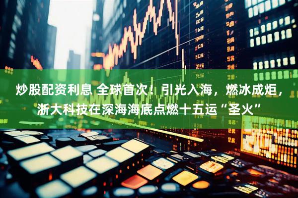 炒股配资利息 全球首次！引光入海，燃冰成炬，浙大科技在深海海底点燃十五运“圣火”