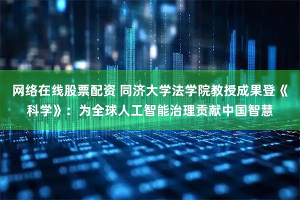 网络在线股票配资 同济大学法学院教授成果登《科学》：为全球人工智能治理贡献中国智慧