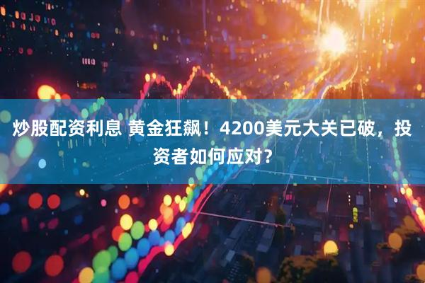 炒股配资利息 黄金狂飙！4200美元大关已破，投资者如何应对？